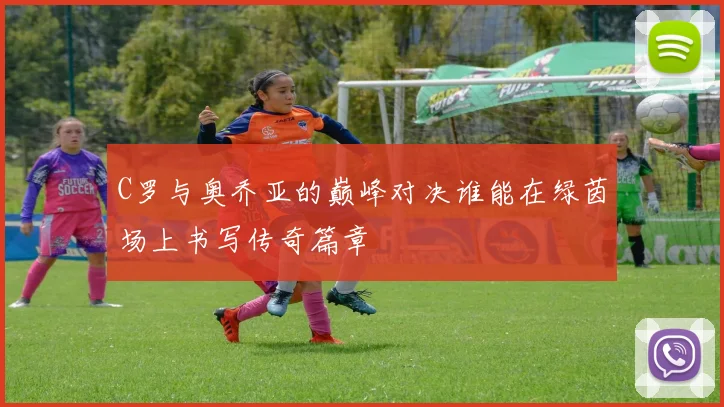 C罗与奥乔亚的巅峰对决谁能在绿茵场上书写传奇篇章