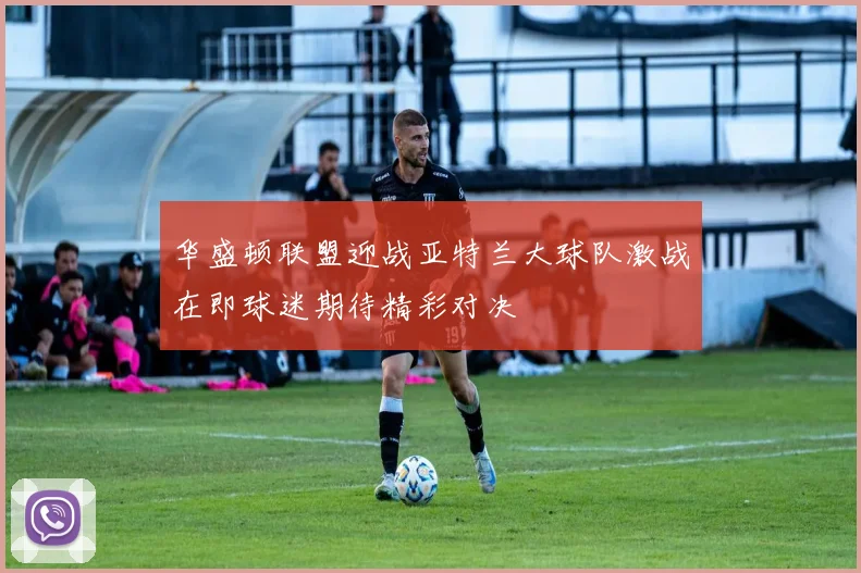 华盛顿联盟迎战亚特兰大球队激战在即球迷期待精彩对决