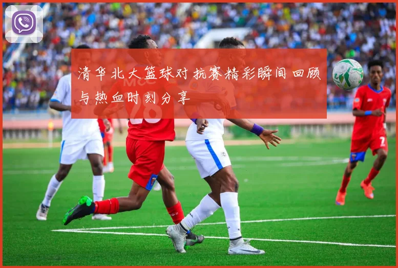 清华北大篮球对抗赛精彩瞬间回顾与热血时刻分享