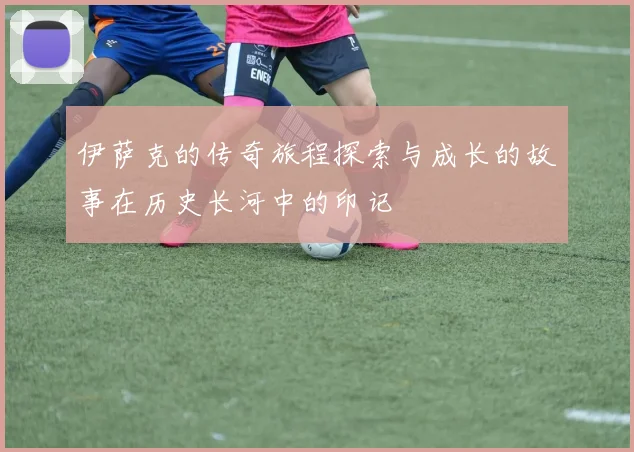 伊萨克的传奇旅程探索与成长的故事在历史长河中的印记