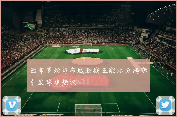西布罗姆与布城激战正酣比分揭晓引发球迷热议