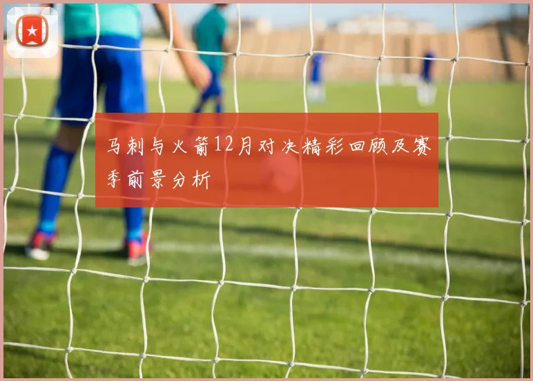 马刺与火箭12月对决精彩回顾及赛季前景分析