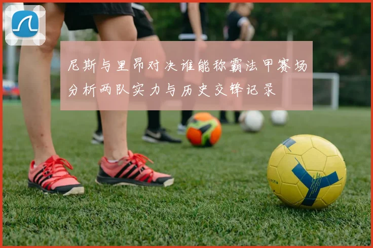 尼斯与里昂对决谁能称霸法甲赛场分析两队实力与历史交锋记录