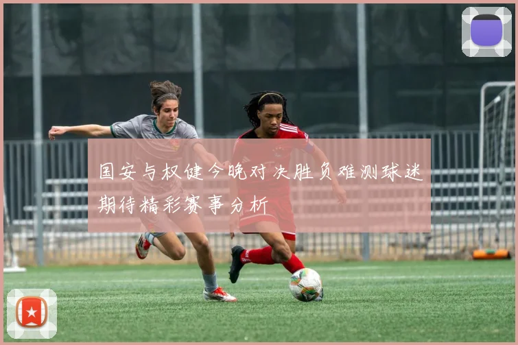 国安与权健今晚对决胜负难测球迷期待精彩赛事分析