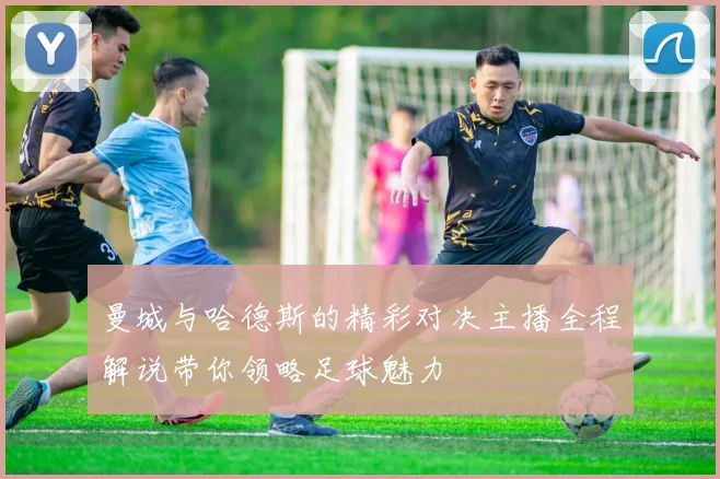 曼城与哈德斯的精彩对决主播全程解说带你领略足球魅力