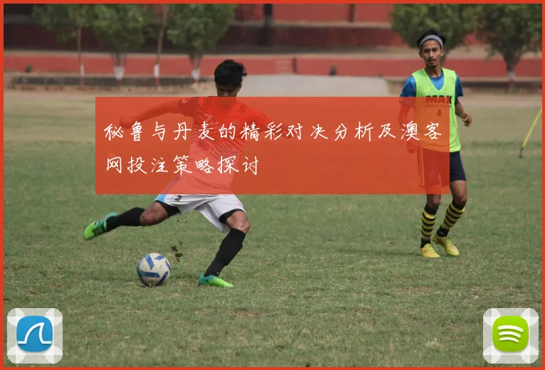 秘鲁与丹麦的精彩对决分析及澳客网投注策略探讨