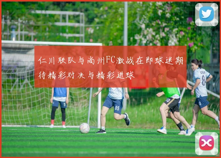 仁川联队与尚州FC激战在即球迷期待精彩对决与精彩进球