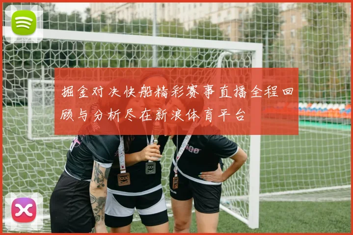 掘金对决快船精彩赛事直播全程回顾与分析尽在新浪体育平台