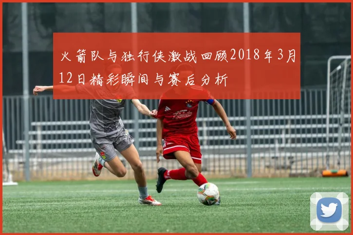 火箭队与独行侠激战回顾2018年3月12日精彩瞬间与赛后分析