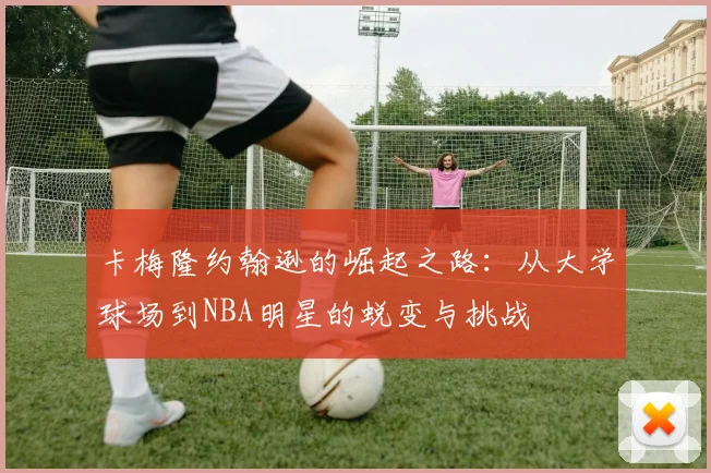 卡梅隆约翰逊的崛起之路：从大学球场到NBA明星的蜕变与挑战