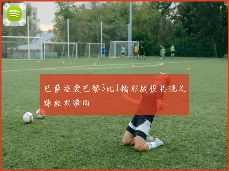 巴萨逆袭巴黎3比1精彩战役再现足球经典瞬间