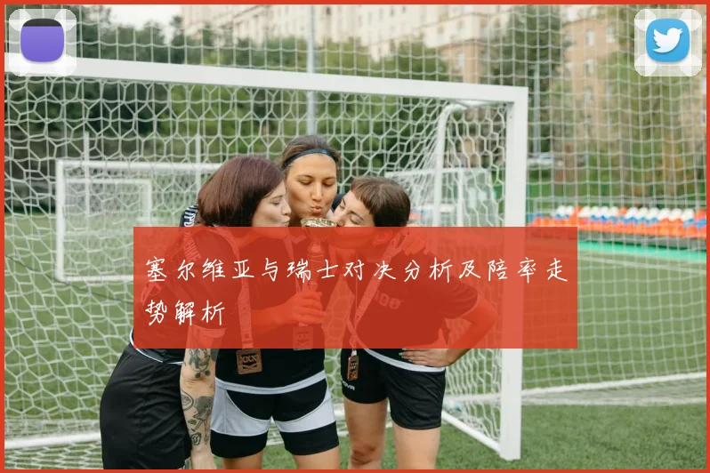塞尔维亚与瑞士对决分析及陪率走势解析